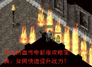 黑金热血传奇新服攻略宝典:如何快速提升战力? 黑金热血传奇新服攻略宝典:如何快速提升战力?