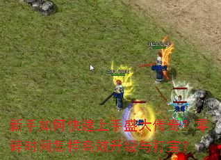 新手如何快速上手盛大传奇?零碎时间怎样高效升级与打宝? 新手如何快速上手盛大传奇?零碎时间怎样高效升级与打宝?