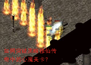 如何突破黑暗修仙传奇中的心魔关卡? 如何突破黑暗修仙传奇中的心魔关卡?