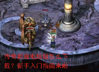 传奇新服电脑版怎么下载?新手入门指南来啦 传奇新服电脑版怎么下载?新手入门指南来啦
