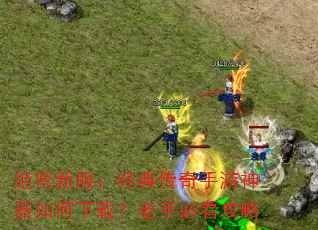绝密新服:经典传奇手游神器如何下载?老手必看攻略 绝密新服:经典传奇手游神器如何下载?老手必看攻略