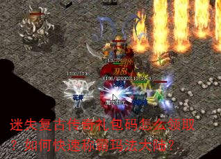 迷失复古传奇礼包码怎么领取?如何快速称霸玛法大陆? 迷失复古传奇礼包码怎么领取?如何快速称霸玛法大陆?