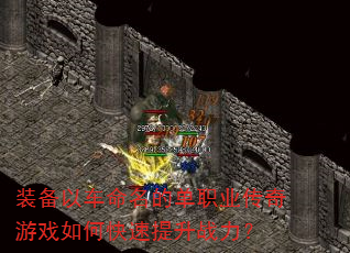 装备以车命名的单职业传奇游戏如何快速提升战力? 装备以车命名的单职业传奇游戏如何快速提升战力?