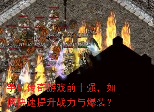 手机传奇游戏前十强,如何快速提升战力与爆装? 手机传奇游戏前十强,如何快速提升战力与爆装?