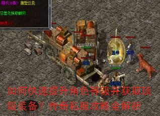 如何快速提升角色等级并获取顶级装备?传奇私服攻略全解析 如何快速提升角色等级并获取顶级装备?传奇私服攻略全解析