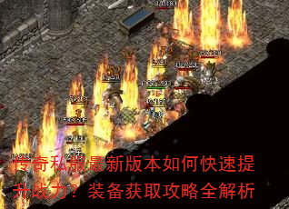 传奇私服最新版本如何快速提升战力?装备获取攻略全解析 传奇私服最新版本如何快速提升战力?装备获取攻略全解析