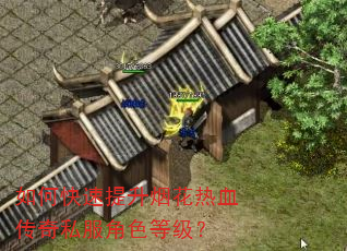 如何快速提升烟花热血传奇私服角色等级? 如何快速提升烟花热血传奇私服角色等级?
