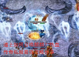 道士如何召唤麒麟?热血传奇私服最强攻略分享 道士如何召唤麒麟?热血传奇私服最强攻略分享