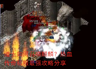 道士如何召唤麒麟?热血传奇私服最强攻略分享 道士如何召唤麒麟?热血传奇私服最强攻略分享