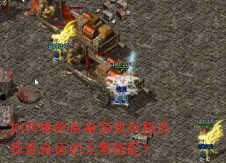 如何根据自身游戏风格选择最合适的元素搭配? 如何根据自身游戏风格选择最合适的元素搭配?