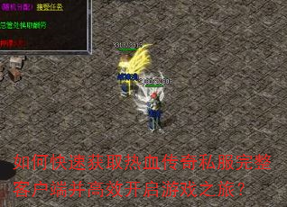 如何快速获取热血传奇私服完整客户端并高效开启游戏之旅? 如何快速获取热血传奇私服完整客户端并高效开启游戏之旅?
