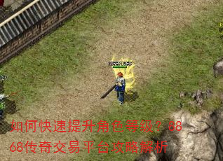 如何快速提升角色等级?8868传奇交易平台攻略解析 如何快速提升角色等级?8868传奇交易平台攻略解析