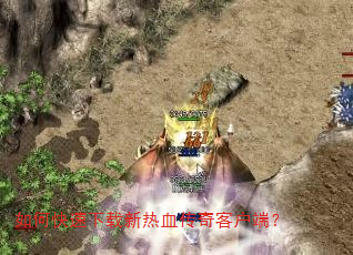 如何快速下载新热血传奇客户端? 如何快速下载新热血传奇客户端?