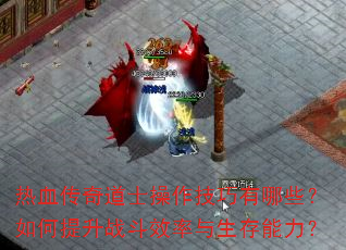热血传奇道士操作技巧有哪些?如何提升战斗效率与生存能力? 热血传奇道士操作技巧有哪些?如何提升战斗效率与生存能力?