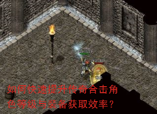 如何快速提升传奇合击角色等级与装备获取效率? 如何快速提升传奇合击角色等级与装备获取效率?