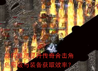 如何快速提升传奇合击角色等级与装备获取效率? 如何快速提升传奇合击角色等级与装备获取效率?