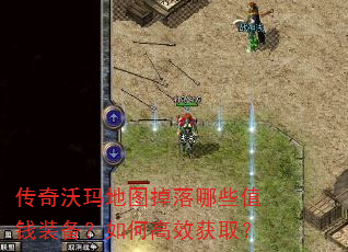 传奇沃玛地图掉落哪些值钱装备?如何高效获取? 传奇沃玛地图掉落哪些值钱装备?如何高效获取?
