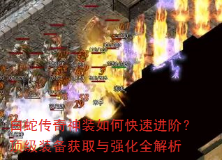 白蛇传奇神装如何快速进阶?顶级装备获取与强化全解析 白蛇传奇神装如何快速进阶?顶级装备获取与强化全解析