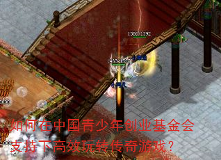 如何在中国青少年创业基金会支持下高效玩转传奇游戏? 如何在中国青少年创业基金会支持下高效玩转传奇游戏?