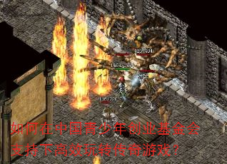 如何在中国青少年创业基金会支持下高效玩转传奇游戏? 如何在中国青少年创业基金会支持下高效玩转传奇游戏?