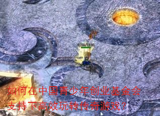 如何在中国青少年创业基金会支持下高效玩转传奇游戏? 如何在中国青少年创业基金会支持下高效玩转传奇游戏?