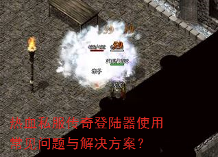 热血私服传奇登陆器使用常见问题与解决方案? 热血私服传奇登陆器使用常见问题与解决方案?