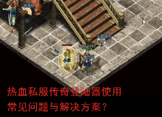 热血私服传奇登陆器使用常见问题与解决方案? 热血私服传奇登陆器使用常见问题与解决方案?