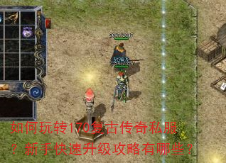 如何玩转170复古传奇私服?新手快速升级攻略有哪些? 如何玩转170复古传奇私服?新手快速升级攻略有哪些?