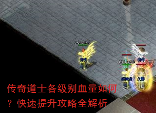 传奇道士各级别血量如何?快速提升攻略全解析 传奇道士各级别血量如何?快速提升攻略全解析