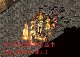 如何在热血传奇私服中快速提升角色战力? 如何在热血传奇私服中快速提升角色战力?