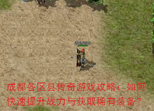成都各区县传奇游戏攻略:如何快速提升战力与获取稀有装备? 成都各区县传奇游戏攻略:如何快速提升战力与获取稀有装备?