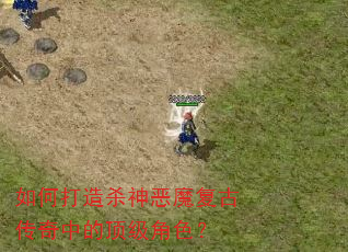 如何打造杀神恶魔复古传奇中的顶级角色? 如何打造杀神恶魔复古传奇中的顶级角色?