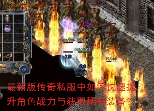 最新版传奇私服中如何快速提升角色战力与获取稀有装备? 最新版传奇私服中如何快速提升角色战力与获取稀有装备?