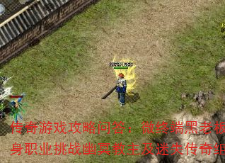 传奇游戏攻略问答:微终端黑老板现状、单身职业挑战幽冥教主及迷失传奇组队技巧 传奇游戏攻略问答:微终端黑老板现状、单身职业挑战幽冥教主及迷失传奇组队技巧
