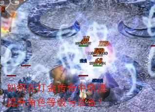 如何在打金传奇中快速提升角色等级与装备? 如何在打金传奇中快速提升角色等级与装备?