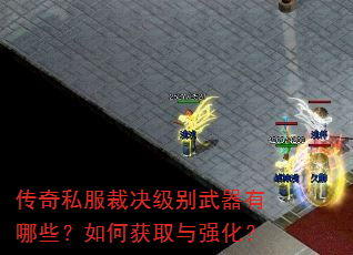 传奇私服裁决级别武器有哪些?如何获取与强化? 传奇私服裁决级别武器有哪些?如何获取与强化?