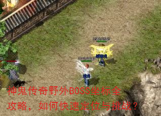 神鬼传奇野外BOSS坐标全攻略,如何快速定位与挑战? 神鬼传奇野外BOSS坐标全攻略,如何快速定位与挑战?