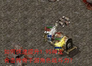 如何快速提升1.95神龙合击传奇手游角色战斗力? 如何快速提升1.95神龙合击传奇手游角色战斗力?