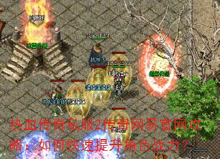 热血传奇私服2传奇网易官网攻略:如何快速提升角色战力? 热血传奇私服2传奇网易官网攻略:如何快速提升角色战力?