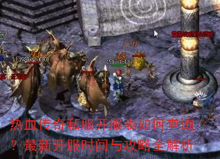 热血传奇私服开服表如何查询?最新开服时间与攻略全解析 热血传奇私服开服表如何查询?最新开服时间与攻略全解析