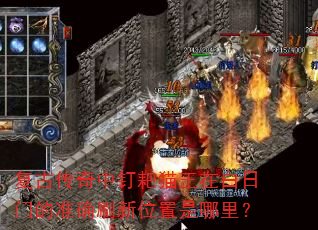 复古传奇中钉耙猫王在白日门的准确刷新位置是哪里? 复古传奇中钉耙猫王在白日门的准确刷新位置是哪里?