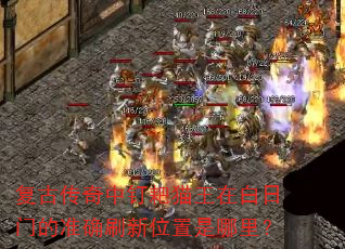 复古传奇中钉耙猫王在白日门的准确刷新位置是哪里? 复古传奇中钉耙猫王在白日门的准确刷新位置是哪里?