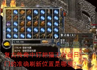 复古传奇中钉耙猫王在白日门的准确刷新位置是哪里? 复古传奇中钉耙猫王在白日门的准确刷新位置是哪里?