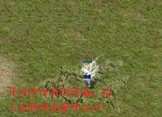 开州传奇游戏攻略:新手如何快速提升战力? 开州传奇游戏攻略:新手如何快速提升战力?