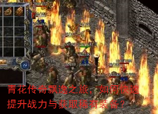 青花传奇飘逸之旅,如何快速提升战力与获取稀有装备? 青花传奇飘逸之旅,如何快速提升战力与获取稀有装备?