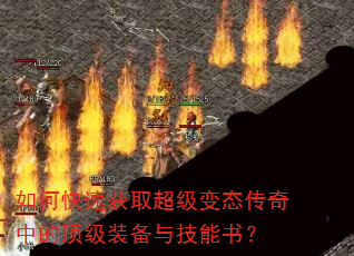 如何快速获取超级变态传奇中的顶级装备与技能书? 如何快速获取超级变态传奇中的顶级装备与技能书?