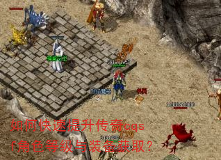 如何快速提升传奇cqsf角色等级与装备获取? 如何快速提升传奇cqsf角色等级与装备获取?