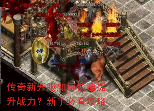传奇新开服如何快速提升战力?新手必看攻略 传奇新开服如何快速提升战力?新手必看攻略