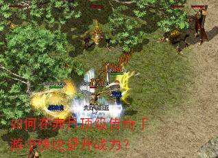 如何在赤月顶级传奇手游中快速提升战力? 如何在赤月顶级传奇手游中快速提升战力?