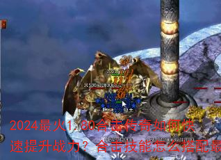 2024最火1.80合击传奇如何快速提升战力?合击技能怎么搭配最强? 2024最火1.80合击传奇如何快速提升战力?合击技能怎么搭配最强?